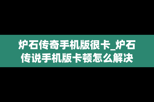 炉石传奇手机版很卡_炉石传说手机版卡顿怎么解决