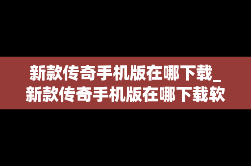 新款传奇手机版在哪下载_新款传奇手机版在哪下载软件