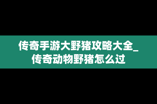传奇手游大野猪攻略大全_传奇动物野猪怎么过