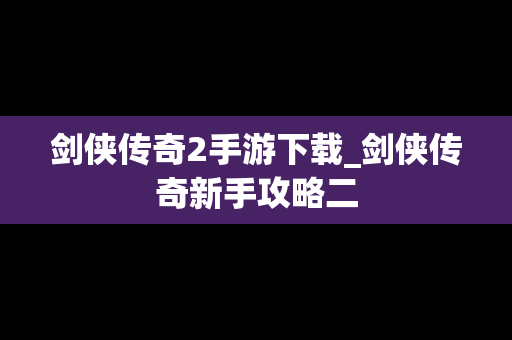 剑侠传奇2手游下载_剑侠传奇新手攻略二