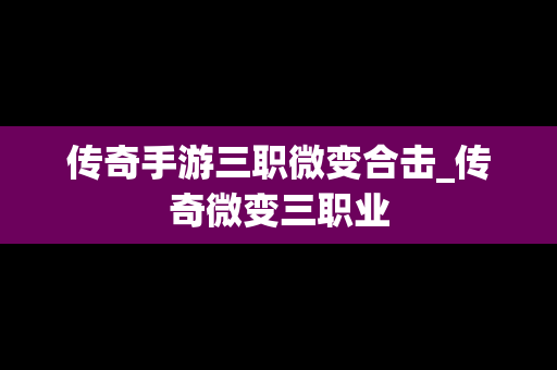 传奇手游三职微变合击_传奇微变三职业