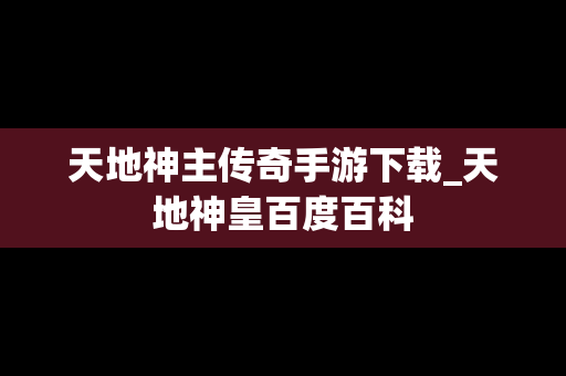 天地神主传奇手游下载_天地神皇百度百科