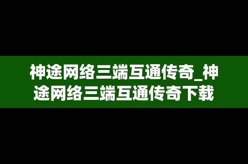 神途网络三端互通传奇_神途网络三端互通传奇下载