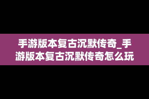 手游版本复古沉默传奇_手游版本复古沉默传奇怎么玩