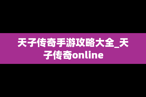 天子传奇手游攻略大全_天子传奇online