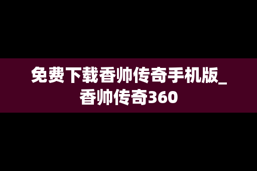 免费下载香帅传奇手机版_香帅传奇360