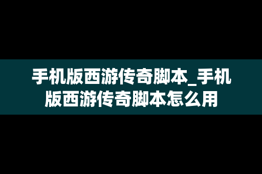 手机版西游传奇脚本_手机版西游传奇脚本怎么用