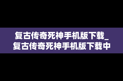 复古传奇死神手机版下载_复古传奇死神手机版下载中文