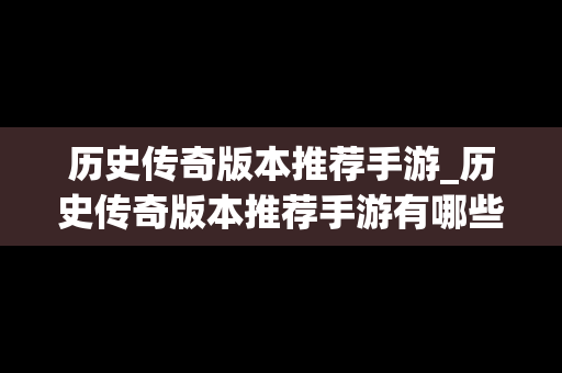 历史传奇版本推荐手游_历史传奇版本推荐手游有哪些