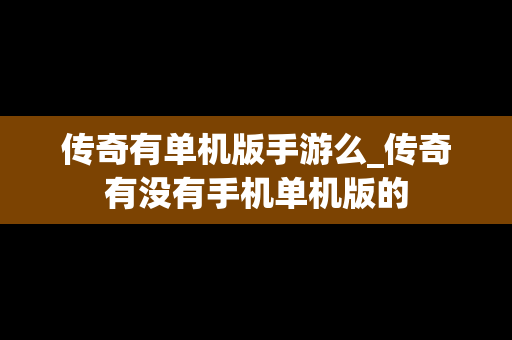 传奇有单机版手游么_传奇有没有手机单机版的