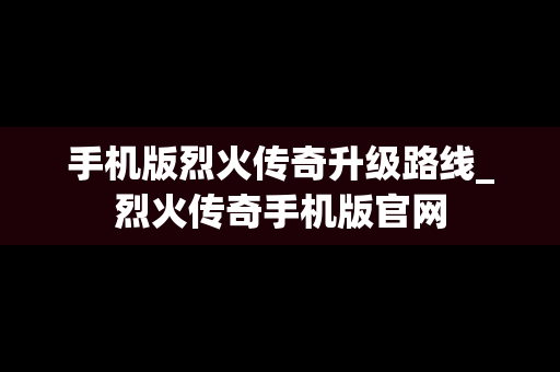 手机版烈火传奇升级路线_烈火传奇手机版官网