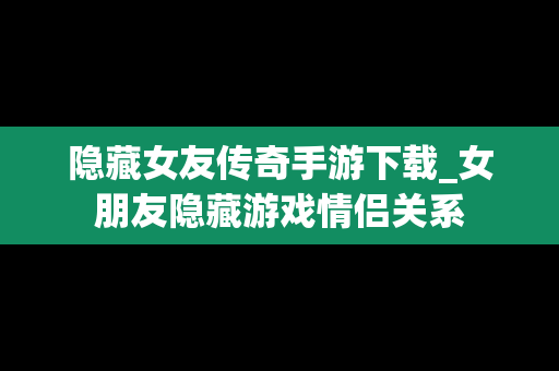 隐藏女友传奇手游下载_女朋友隐藏游戏情侣关系