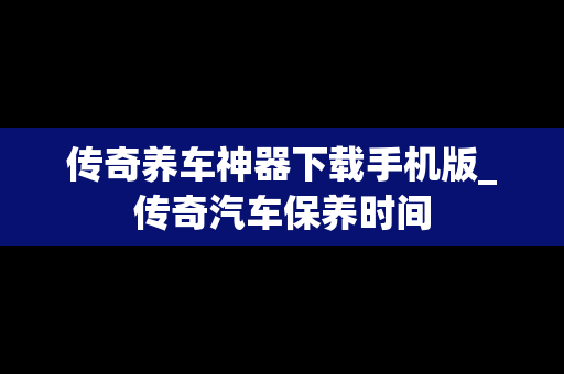 传奇养车神器下载手机版_传奇汽车保养时间