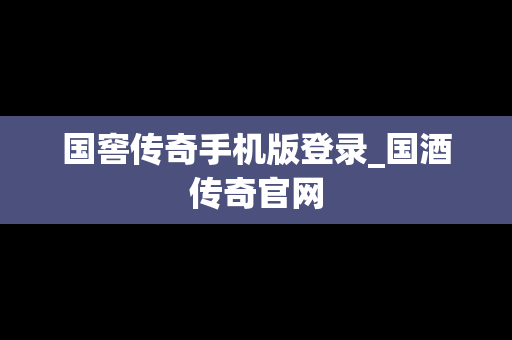 国窖传奇手机版登录_国酒传奇官网