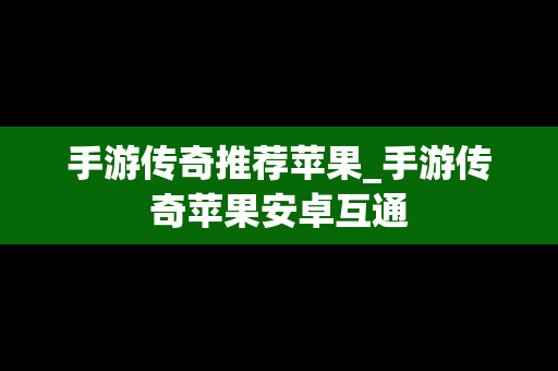 手游传奇推荐苹果_手游传奇苹果安卓互通
