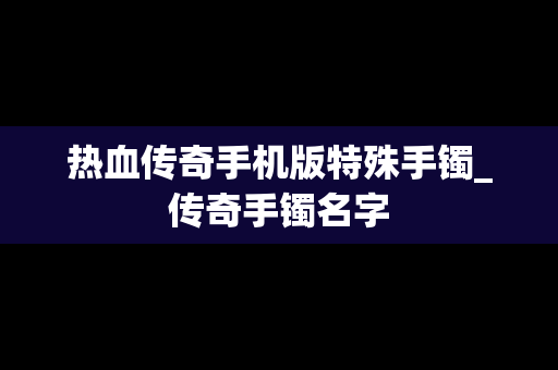 热血传奇手机版特殊手镯_传奇手镯名字