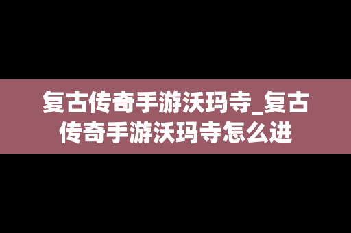 复古传奇手游沃玛寺_复古传奇手游沃玛寺怎么进