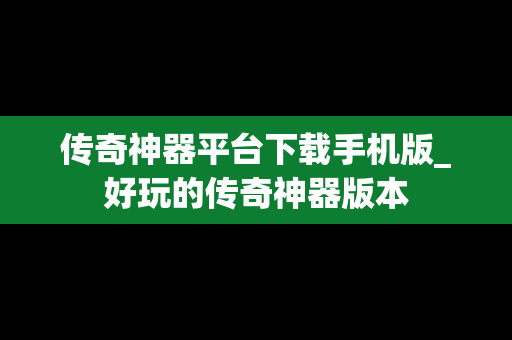 传奇神器平台下载手机版_好玩的传奇神器版本
