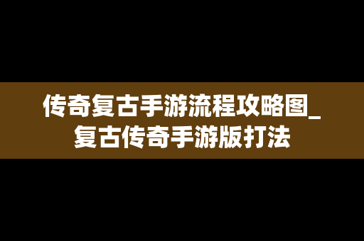 传奇复古手游流程攻略图_复古传奇手游版打法