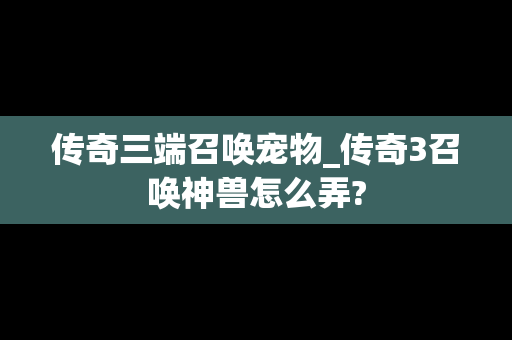 传奇三端召唤宠物_传奇3召唤神兽怎么弄?