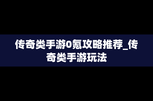 传奇类手游0氪攻略推荐_传奇类手游玩法