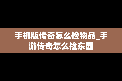 手机版传奇怎么捡物品_手游传奇怎么捡东西