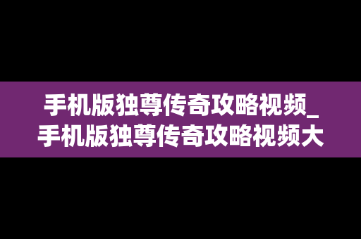 手机版独尊传奇攻略视频_手机版独尊传奇攻略视频大全