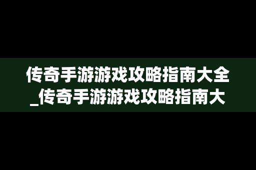 传奇手游游戏攻略指南大全_传奇手游游戏攻略指南大全最新