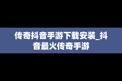 传奇抖音手游下载安装_抖音最火传奇手游