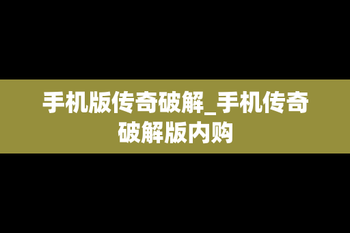手机版传奇破解_手机传奇破解版内购