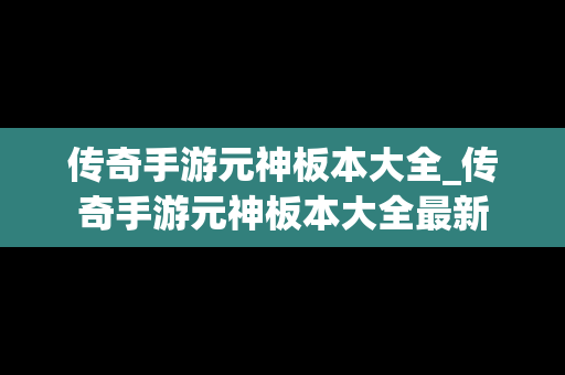 传奇手游元神板本大全_传奇手游元神板本大全最新
