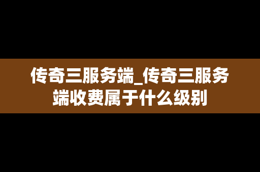 传奇三服务端_传奇三服务端收费属于什么级别