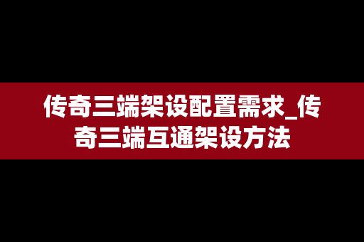 传奇三端架设配置需求_传奇三端互通架设方法