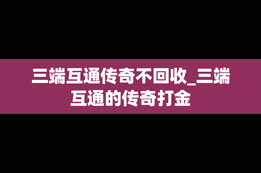 三端互通传奇不回收_三端互通的传奇打金
