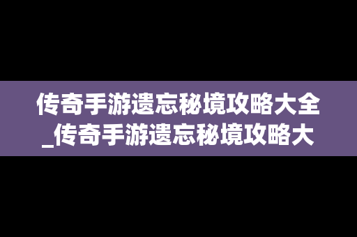 传奇手游遗忘秘境攻略大全_传奇手游遗忘秘境攻略大全最新