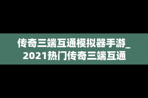 传奇三端互通模拟器手游_2021热门传奇三端互通