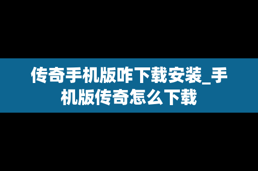 传奇手机版咋下载安装_手机版传奇怎么下载