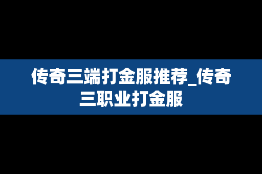 传奇三端打金服推荐_传奇三职业打金服