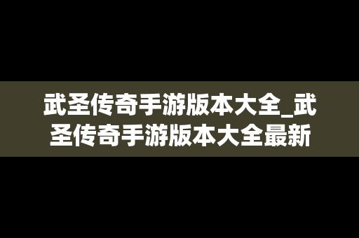武圣传奇手游版本大全_武圣传奇手游版本大全最新