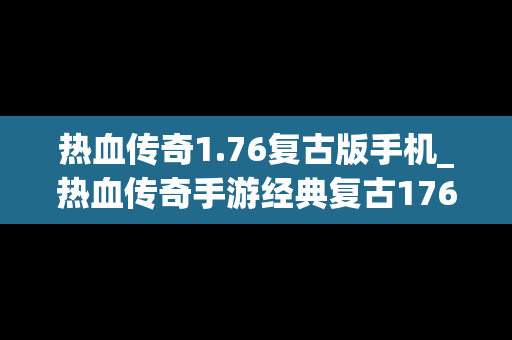 热血传奇1.76复古版手机_热血传奇手游经典复古176版本