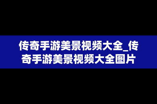 传奇手游美景视频大全_传奇手游美景视频大全图片