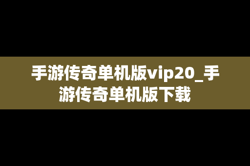 手游传奇单机版vip20_手游传奇单机版下载