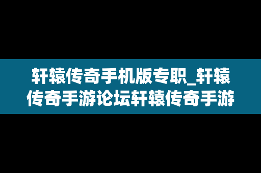 轩辕传奇手机版专职_轩辕传奇手游论坛轩辕传奇手游平民攻略介绍