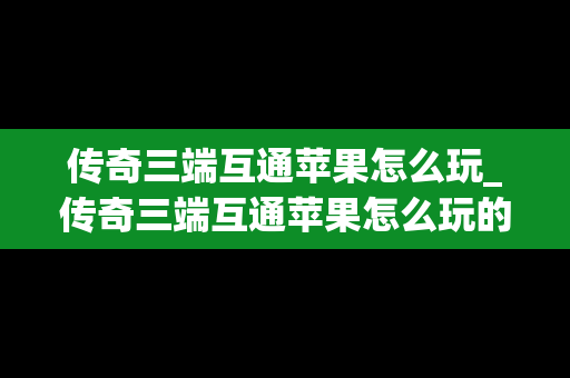 传奇三端互通苹果怎么玩_传奇三端互通苹果怎么玩的