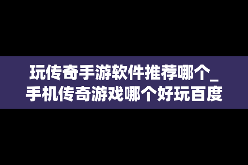 玩传奇手游软件推荐哪个_手机传奇游戏哪个好玩百度知道吗