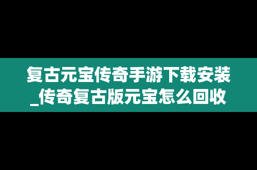 复古元宝传奇手游下载安装_传奇复古版元宝怎么回收