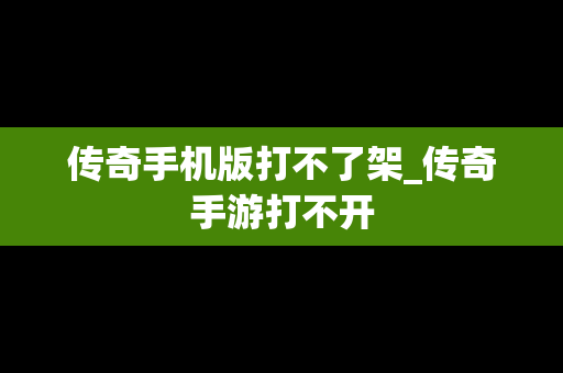 传奇手机版打不了架_传奇手游打不开