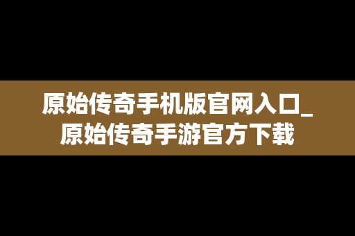 原始传奇手机版官网入口_原始传奇手游官方下载