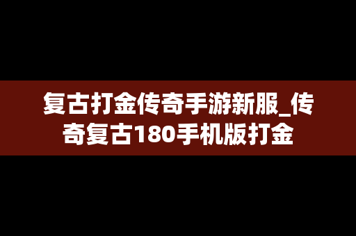 复古打金传奇手游新服_传奇复古180手机版打金