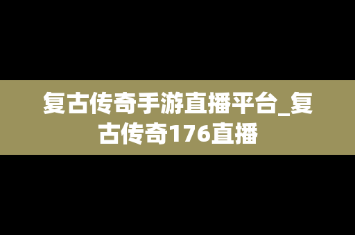 复古传奇手游直播平台_复古传奇176直播